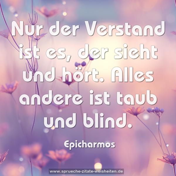 Nur der Verstand ist es, der sieht und hört.
Alles andere ist taub und blind.