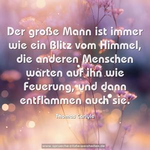 Der große Mann ist immer wie ein Blitz vom Himmel,
die anderen Menschen warten auf ihn wie Feuerung,
und dann entflammen auch sie.