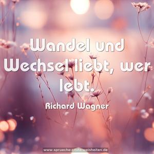 Wandel und Wechsel liebt,
wer lebt.