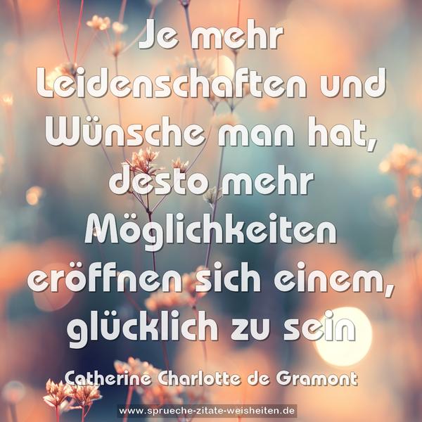 Je mehr Leidenschaften und Wünsche man hat,
desto mehr Möglichkeiten eröffnen sich einem,
glücklich zu sein