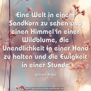 Eine Welt in einem Sandkorn zu sehen
und einen Himmel in einer Wildblume,
die Unendlichkeit in einer Hand zu halten
und die Ewigkeit in einer Stunde