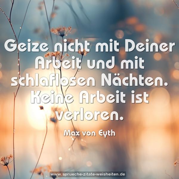 Geize nicht mit Deiner Arbeit und mit schlaflosen Nächten. Keine Arbeit ist verloren.