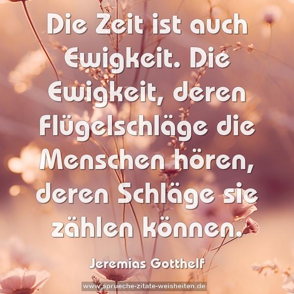 Die Zeit ist auch Ewigkeit.
Die Ewigkeit,
deren Flügelschläge die Menschen hören,
deren Schläge sie zählen können.