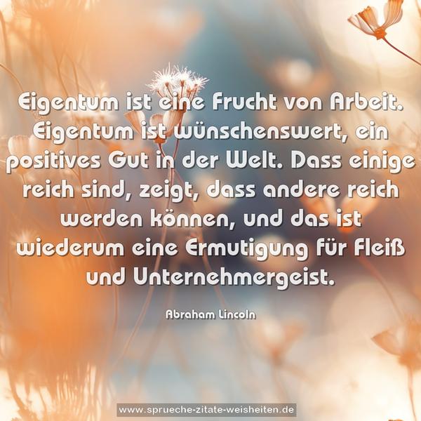 Eigentum ist eine Frucht von Arbeit.
Eigentum ist wünschenswert, ein positives Gut in der Welt. Dass einige reich sind, zeigt, dass andere reich werden können, und das ist wiederum eine Ermutigung für Fleiß und Unternehmergeist.