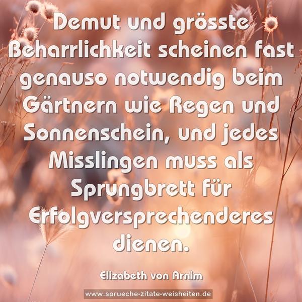 Demut und grösste Beharrlichkeit scheinen fast genauso notwendig beim Gärtnern wie Regen und Sonnenschein, und jedes Misslingen muss als Sprungbrett für Erfolgversprechenderes dienen. 