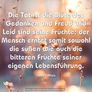 Die Tat ist die Blüte des Gedanken und Freud und Leid sind seine Früchte; der Mensch erntet somit sowohl die süßen wie auch die bitteren Früchte seiner eigenen Lebensführung.