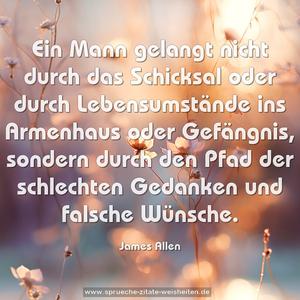 Ein Mann gelangt nicht durch das Schicksal oder durch Lebensumstände ins Armenhaus oder Gefängnis, sondern durch den Pfad der schlechten Gedanken und falsche Wünsche.