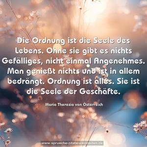 Die Ordnung ist die Seele des Lebens.
Ohne sie gibt es nichts Gefälliges, nicht einmal Angenehmes. Man genießt nichts und ist in allem bedrängt.
Ordnung ist alles. Sie ist die Seele der Geschäfte. 