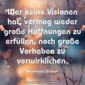 Wer keine Visionen hat,
vermag weder große Hoffnungen zu erfüllen,
noch große Vorhaben zu verwirklichen.