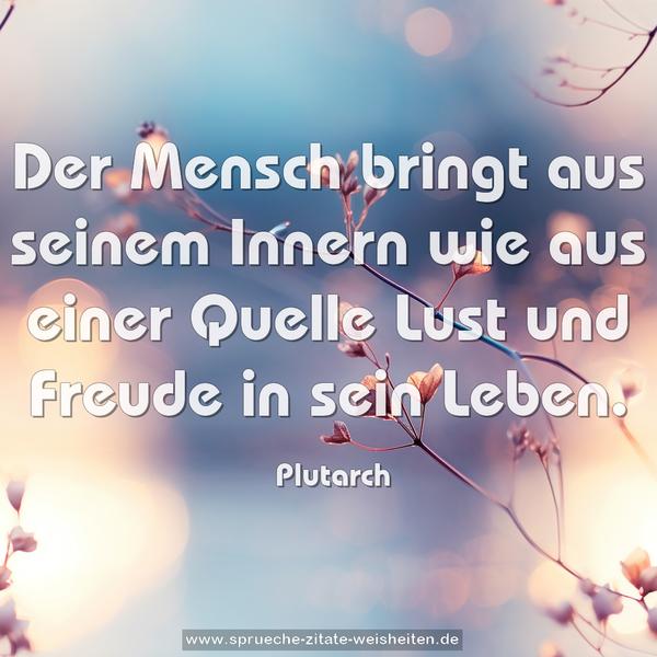 Der Mensch bringt aus seinem Innern
wie aus einer Quelle
Lust und Freude in sein Leben.