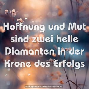 Hoffnung und Mut sind zwei helle Diamanten
in der Krone des Erfolgs