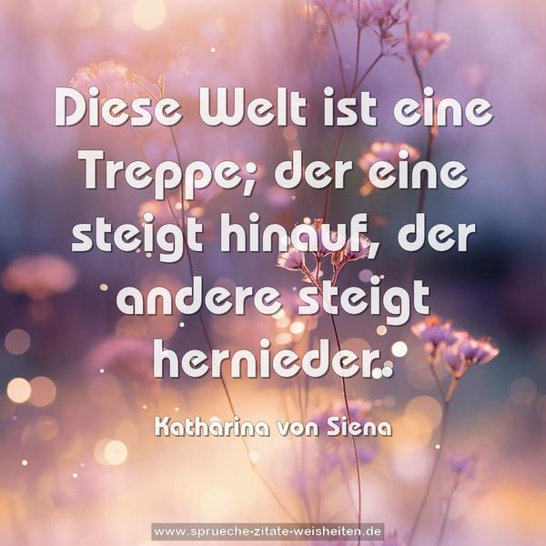 Diese Welt ist eine Treppe;
der eine steigt hinauf, der andere steigt hernieder.