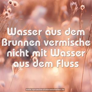 Wasser aus dem Brunnen
vermische nicht mit Wasser aus dem Fluss