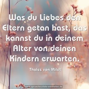 Was du Liebes den Eltern getan hast, 
das kannst du in deinem Alter von deinen Kindern erwarten.