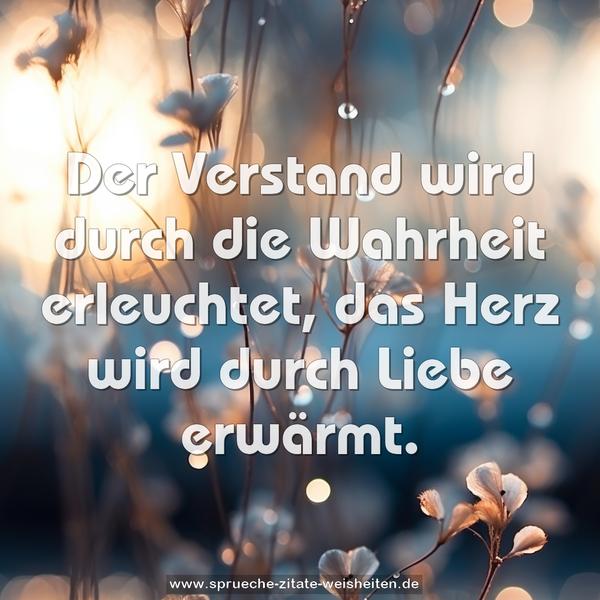 Der Verstand wird durch die Wahrheit erleuchtet,
das Herz wird durch Liebe erwärmt.