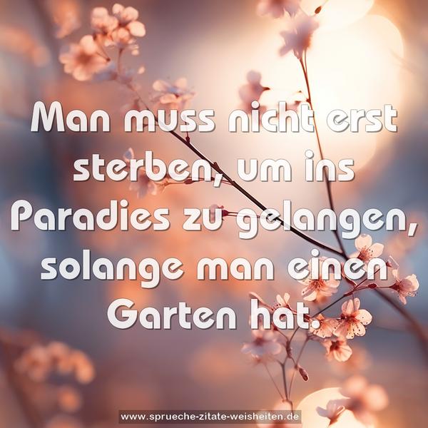 Man muss nicht erst sterben,
um ins Paradies zu gelangen,
solange man einen Garten hat.