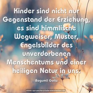 Kinder sind nicht nur Gegenstand der Erziehung, 
es sind himmlische Wegweiser, Muster, Engelsbilder des unverdorbenen Menschentums und einer heiligen Natur in uns.