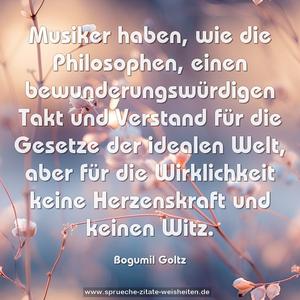 Musiker haben, wie die Philosophen,
einen bewunderungswürdigen Takt und Verstand für die Gesetze der idealen Welt, aber für die Wirklichkeit keine Herzenskraft und keinen Witz.