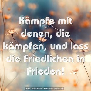 Kämpfe mit denen, die kämpfen,
und lass die Friedlichen in Frieden!
