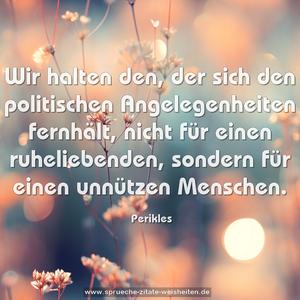 Wir halten den, der sich den politischen Angelegenheiten fernhält, nicht für einen ruheliebenden, sondern für einen unnützen Menschen.