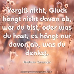 Vergiß nicht, 
Glück hängt nicht davon ab, wer du bist, oder was du hast, 
es hängt nur davon ab, was du denkst.