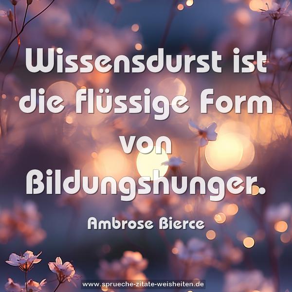 Wissensdurst ist die flüssige Form von Bildungshunger.