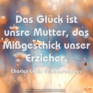 Das Glück ist unsre Mutter,
das Mißgeschick unser Erzieher. 