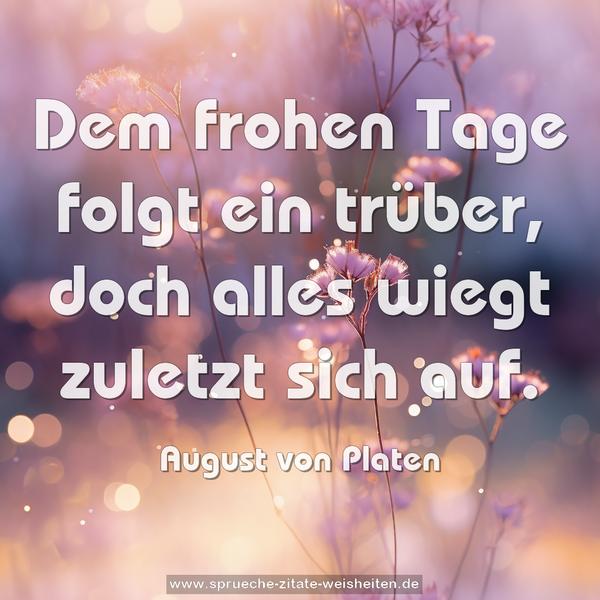 Dem frohen Tage folgt ein trüber,
doch alles wiegt zuletzt sich auf.