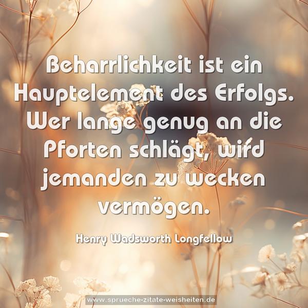 Beharrlichkeit ist ein Hauptelement des Erfolgs.
Wer lange genug an die Pforten schlägt,
wird jemanden zu wecken vermögen.