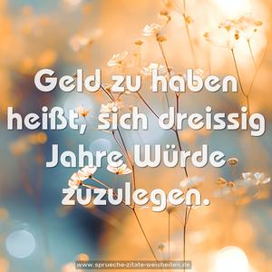 Geld zu haben heißt, sich dreissig Jahre Würde zuzulegen. 