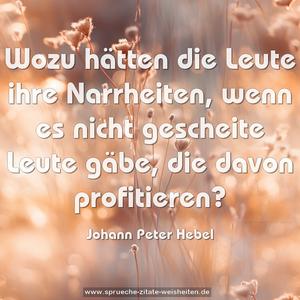 Wozu hätten die Leute ihre Narrheiten,
wenn es nicht gescheite Leute gäbe,
die davon profitieren? 