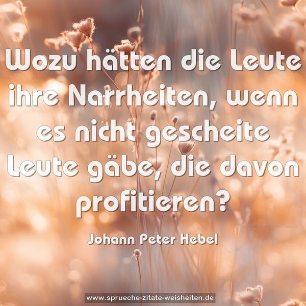 Wozu hätten die Leute ihre Narrheiten,
wenn es nicht gescheite Leute gäbe,
die davon profitieren?