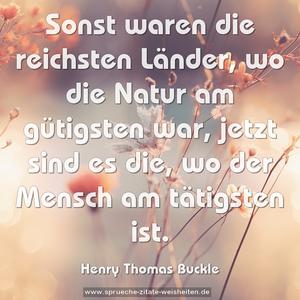 Sonst waren die reichsten Länder,
wo die Natur am gütigsten war,
jetzt sind es die, wo der Mensch am tätigsten ist.