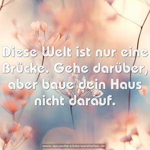 Diese Welt ist nur eine Brücke.
Gehe darüber, aber baue dein Haus nicht darauf.