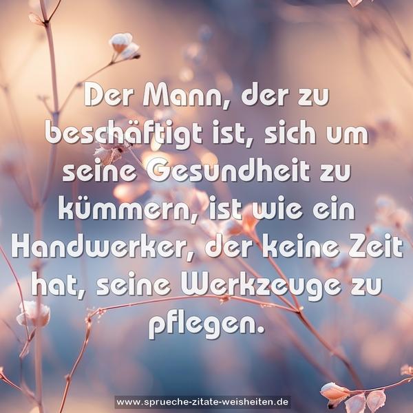 Der Mann, der zu beschäftigt ist, sich um seine Gesundheit zu kümmern, ist wie ein Handwerker, der keine Zeit hat, seine Werkzeuge zu pflegen.