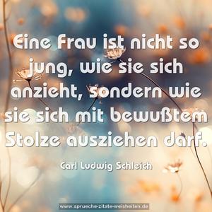 Eine Frau ist nicht so jung, wie sie sich anzieht,
sondern wie sie sich mit bewußtem Stolze ausziehen darf.