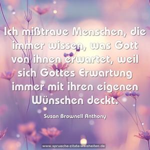 Ich mißtraue Menschen, die immer wissen, 
was Gott von ihnen erwartet, 
weil sich Gottes Erwartung 
immer mit ihren eigenen Wünschen deckt.