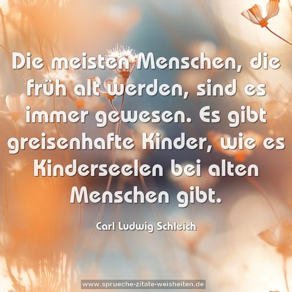 Die meisten Menschen, die früh alt werden, sind es immer gewesen. Es gibt greisenhafte Kinder, wie es Kinderseelen bei alten Menschen gibt.