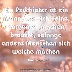 Ein Psychiater ist ein Mann,
der sich keine Sorgen zu machen braucht,
solange andere Menschen sich welche machen