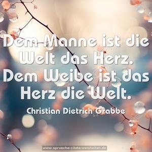 Dem Manne ist die Welt das Herz.
Dem Weibe ist das Herz die Welt.