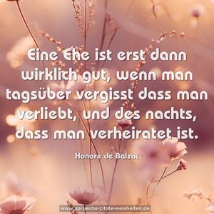 Eine Ehe ist erst dann wirklich gut,
wenn man tagsüber vergisst dass man verliebt,
und des nachts, dass man verheiratet ist.