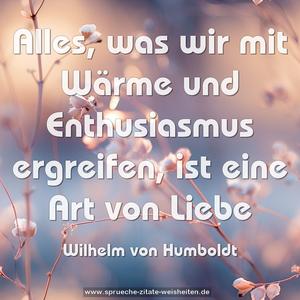 Alles, was wir mit Wärme und Enthusiasmus ergreifen,
ist eine Art von Liebe