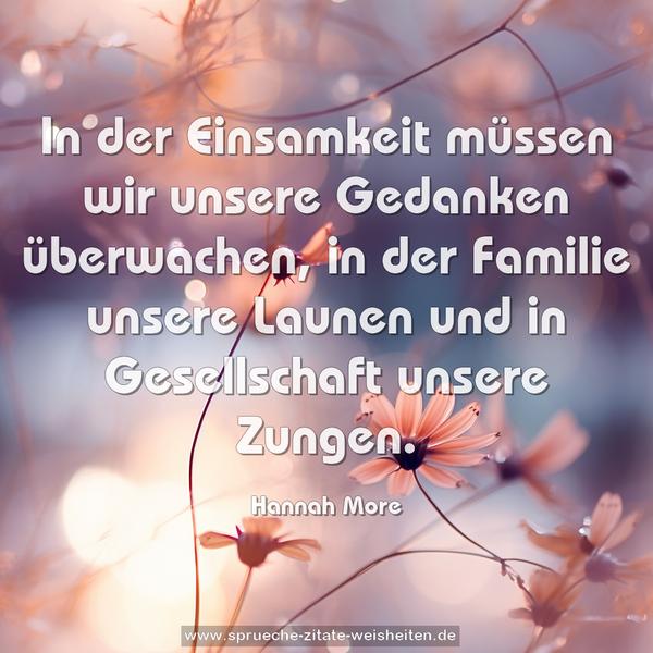 In der Einsamkeit müssen wir unsere Gedanken überwachen, in der Familie unsere Launen und in Gesellschaft unsere Zungen.
