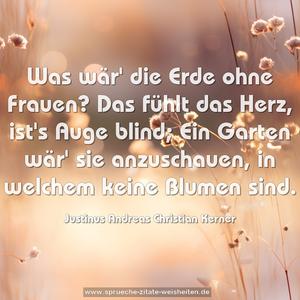 Was wär' die Erde ohne Frauen?
Das fühlt das Herz, ist's Auge blind;
Ein Garten wär' sie anzuschauen,
in welchem keine Blumen sind.