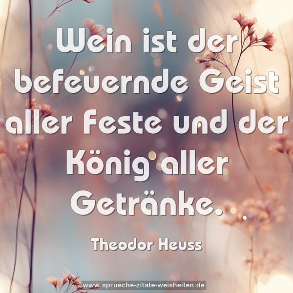 Wein ist der befeuernde Geist aller Feste
und der König aller Getränke.