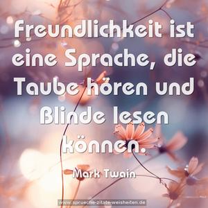 Freundlichkeit ist eine Sprache,
die Taube hören und Blinde lesen können.
