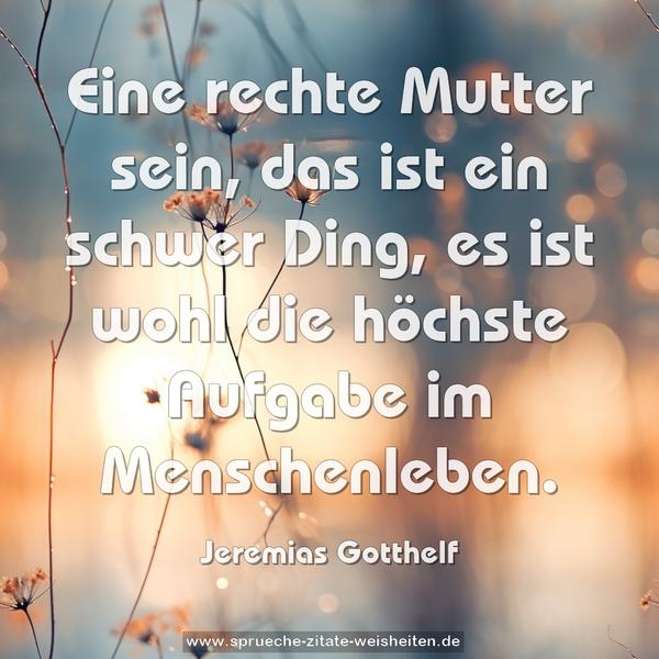 Eine rechte Mutter sein,
das ist ein schwer Ding,
es ist wohl die höchste Aufgabe im Menschenleben.