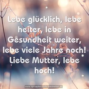 Lebe glücklich, lebe heiter,
lebe in Gesundheit weiter,
lebe viele Jahre noch!
Liebe Mutter, lebe hoch!