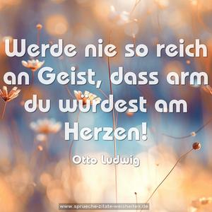 Werde nie so reich an Geist,
dass arm du würdest am Herzen!