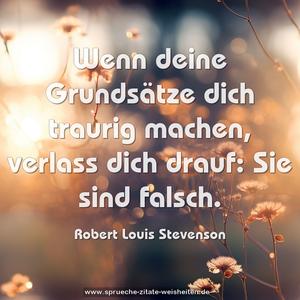 Wenn deine Grundsätze dich traurig machen,
verlass dich drauf: Sie sind falsch.